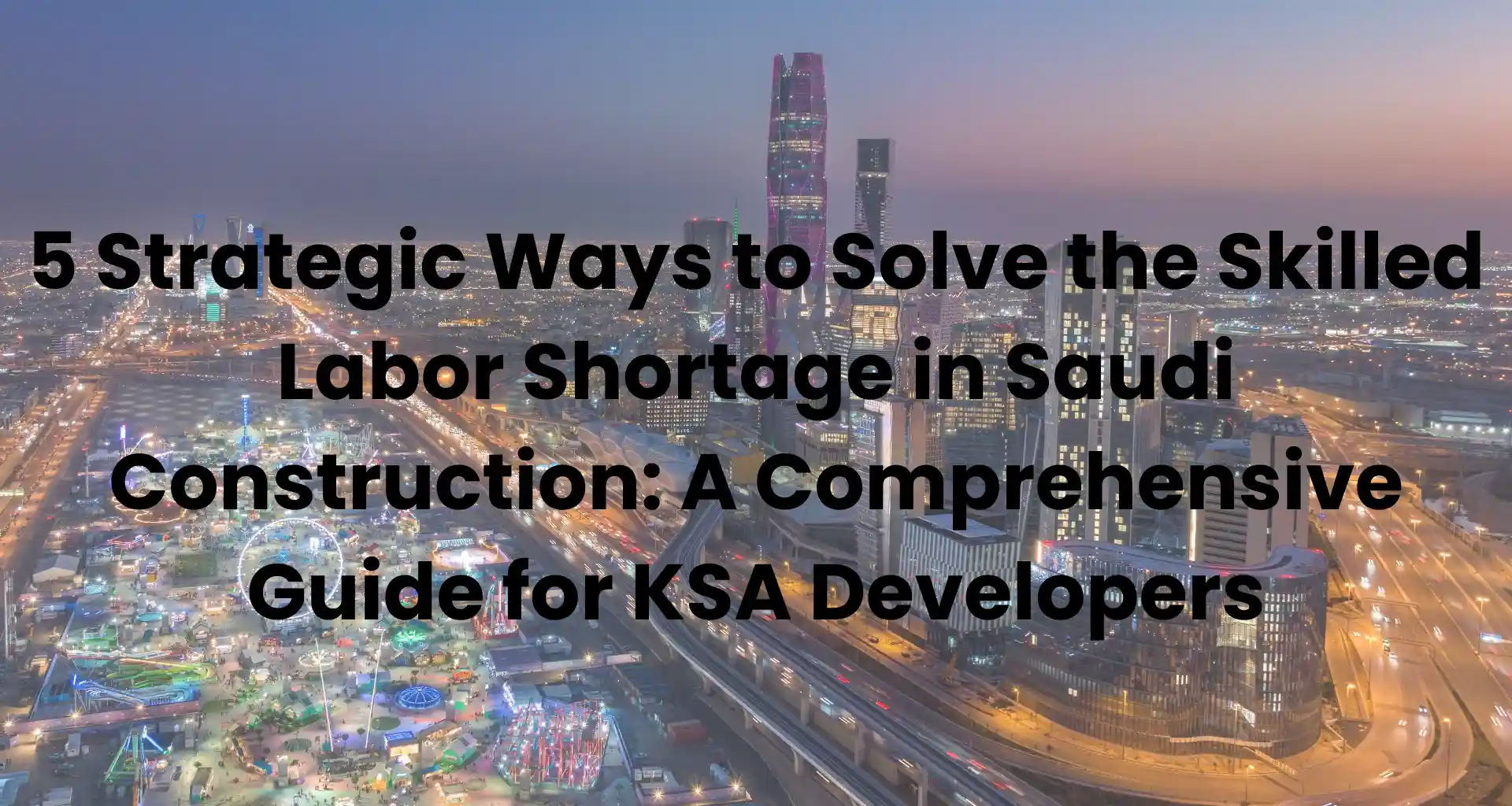 5 Strategic Ways to Solve the Skilled Labor Shortage in Saudi Construction A Comprehensive Guide for KSA Developers